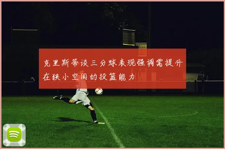 克里斯蒂谈三分球表现强调需提升在狭小空间的投篮能力