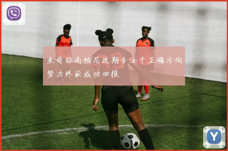 米奇称尚帕尼近期专注于正确方向努力终获成功回报