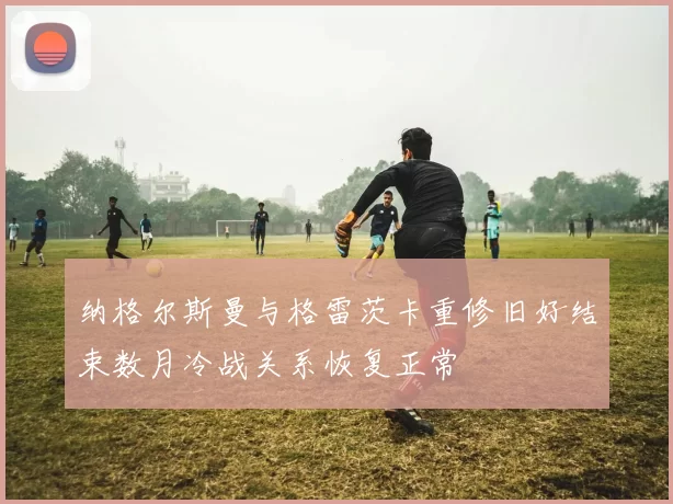 纳格尔斯曼与格雷茨卡重修旧好结束数月冷战关系恢复正常