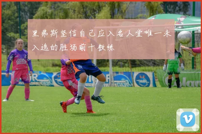 里弗斯坚信自己应入名人堂唯一未入选的胜场前十教练