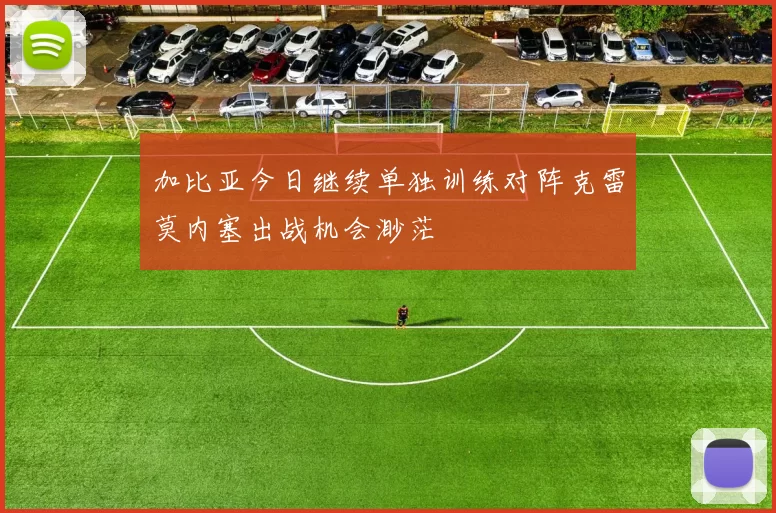 加比亚今日继续单独训练对阵克雷莫内塞出战机会渺茫