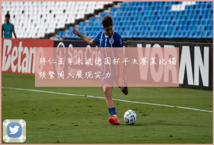 拜仁五年未进德国杯半决赛莱比锡频繁闯入展现实力