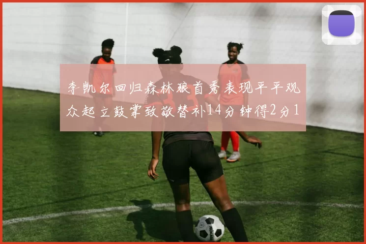 李凯尔回归森林狼首秀表现平平观众起立鼓掌致敬替补14分钟得2分1板