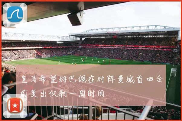 皇马希望姆巴佩在对阵曼城首回合前复出仅剩一周时间