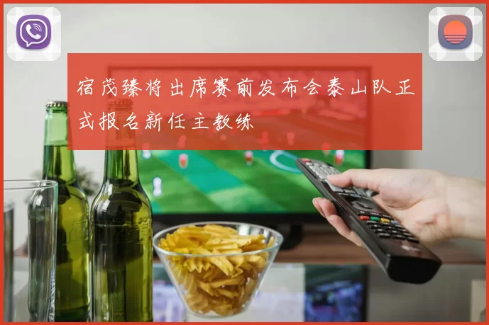 宿茂臻将出席赛前发布会泰山队正式报名新任主教练