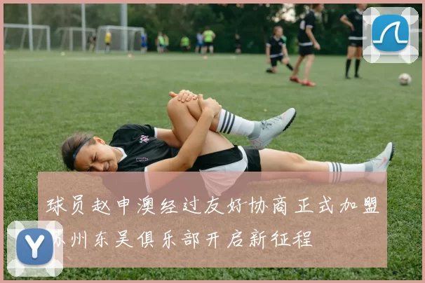 球员赵申澳经过友好协商正式加盟苏州东吴俱乐部开启新征程