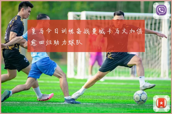 皇马今日训练备战曼城卡马文加伤愈回归助力球队