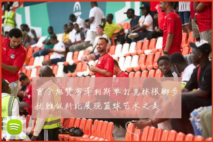 曾令旭赞布泽利斯单打克林根脚步优雅似科比展现篮球艺术之美