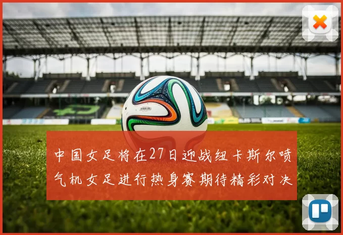 中国女足将在27日迎战纽卡斯尔喷气机女足进行热身赛期待精彩对决